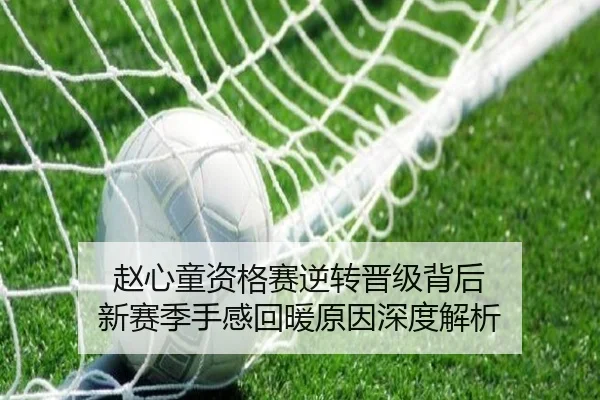 赵心童资格赛逆转晋级背后 新赛季手感回暖原因深度解析（kaiyun）